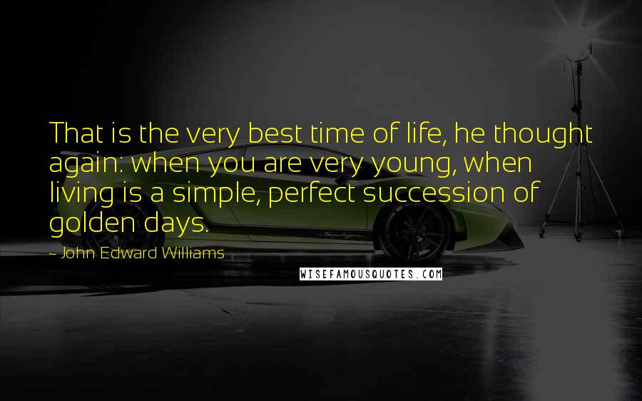 John Edward Williams Quotes: That is the very best time of life, he thought again: when you are very young, when living is a simple, perfect succession of golden days.