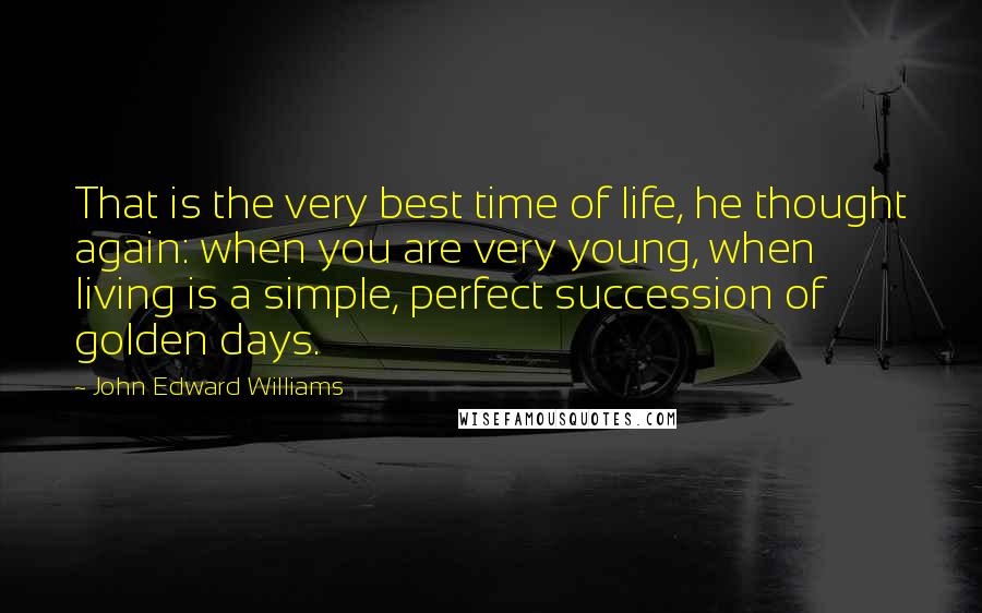 John Edward Williams Quotes: That is the very best time of life, he thought again: when you are very young, when living is a simple, perfect succession of golden days.