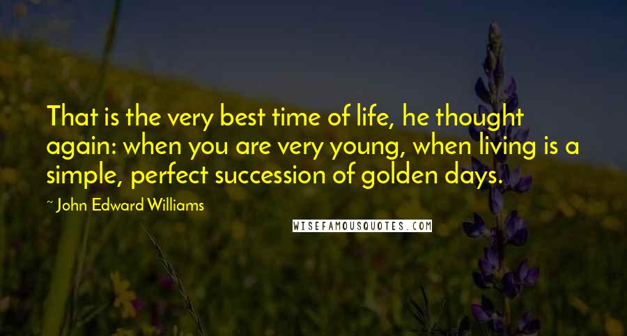John Edward Williams Quotes: That is the very best time of life, he thought again: when you are very young, when living is a simple, perfect succession of golden days.