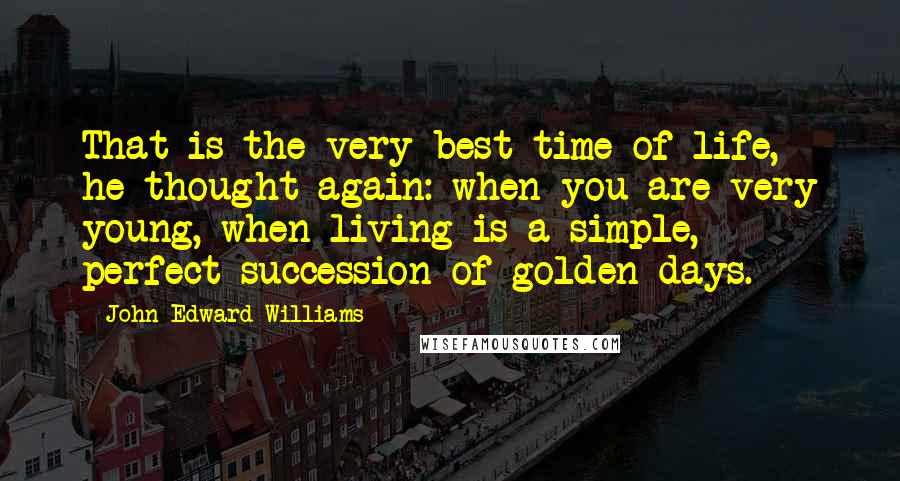 John Edward Williams Quotes: That is the very best time of life, he thought again: when you are very young, when living is a simple, perfect succession of golden days.