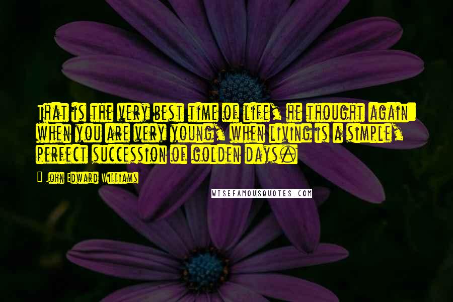 John Edward Williams Quotes: That is the very best time of life, he thought again: when you are very young, when living is a simple, perfect succession of golden days.