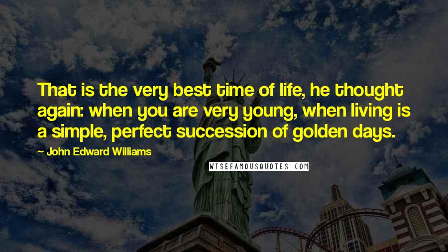 John Edward Williams Quotes: That is the very best time of life, he thought again: when you are very young, when living is a simple, perfect succession of golden days.