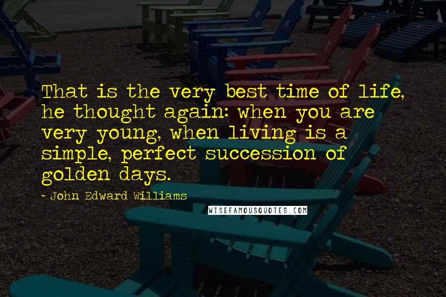 John Edward Williams Quotes: That is the very best time of life, he thought again: when you are very young, when living is a simple, perfect succession of golden days.