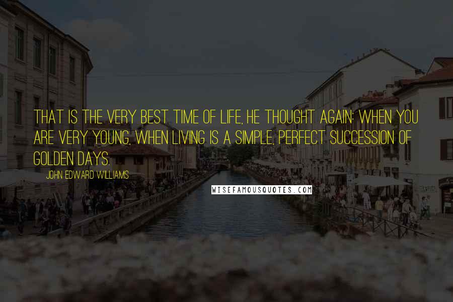 John Edward Williams Quotes: That is the very best time of life, he thought again: when you are very young, when living is a simple, perfect succession of golden days.