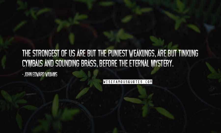 John Edward Williams Quotes: The strongest of us are but the puniest weaklings, are but tinkling cymbals and sounding brass, before the eternal mystery.