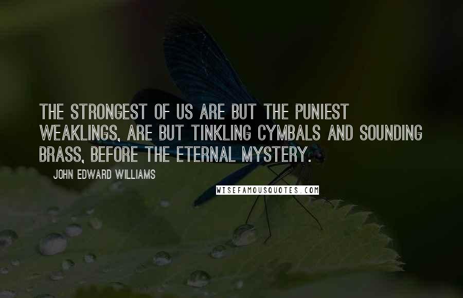 John Edward Williams Quotes: The strongest of us are but the puniest weaklings, are but tinkling cymbals and sounding brass, before the eternal mystery.