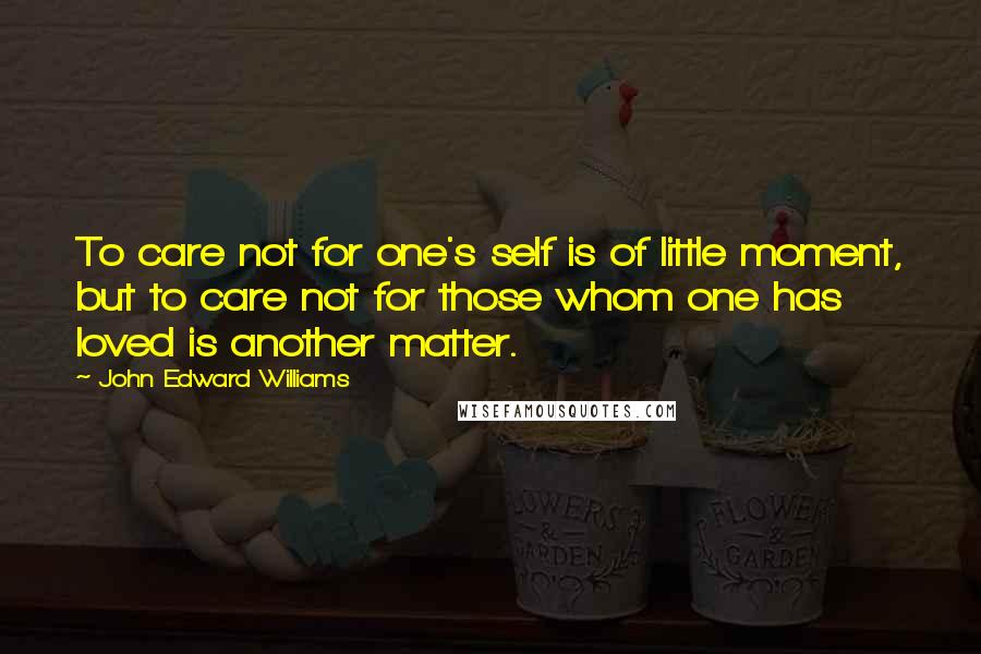 John Edward Williams Quotes: To care not for one's self is of little moment, but to care not for those whom one has loved is another matter.