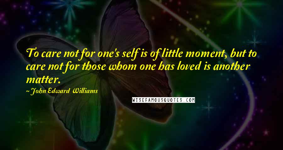 John Edward Williams Quotes: To care not for one's self is of little moment, but to care not for those whom one has loved is another matter.