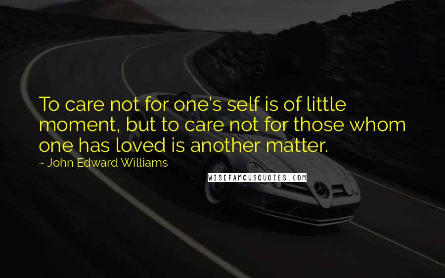 John Edward Williams Quotes: To care not for one's self is of little moment, but to care not for those whom one has loved is another matter.