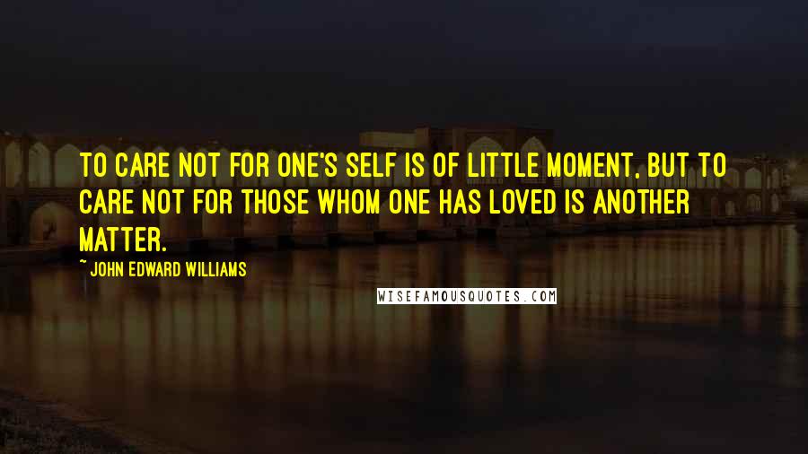 John Edward Williams Quotes: To care not for one's self is of little moment, but to care not for those whom one has loved is another matter.