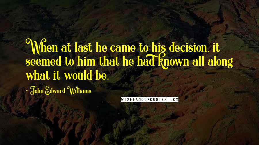 John Edward Williams Quotes: When at last he came to his decision, it seemed to him that he had known all along what it would be.