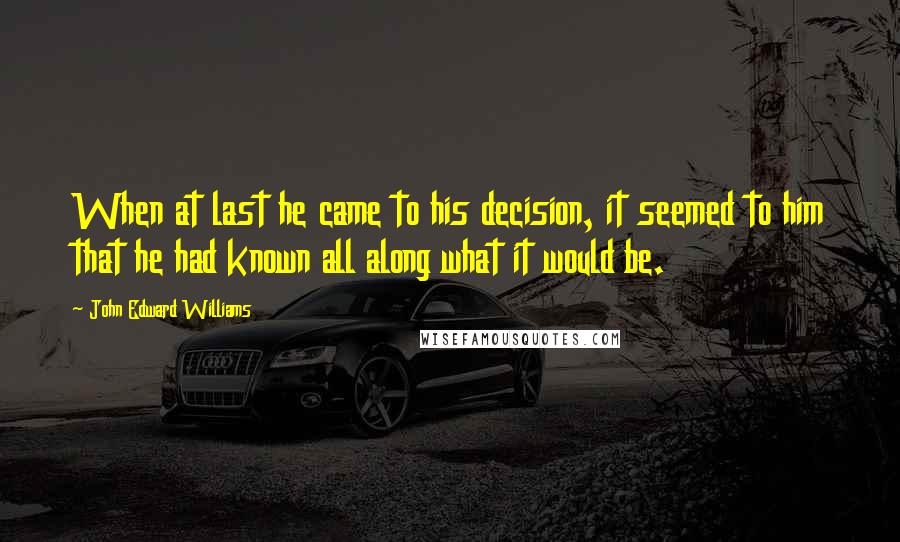 John Edward Williams Quotes: When at last he came to his decision, it seemed to him that he had known all along what it would be.