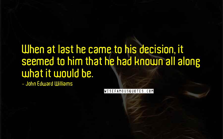 John Edward Williams Quotes: When at last he came to his decision, it seemed to him that he had known all along what it would be.