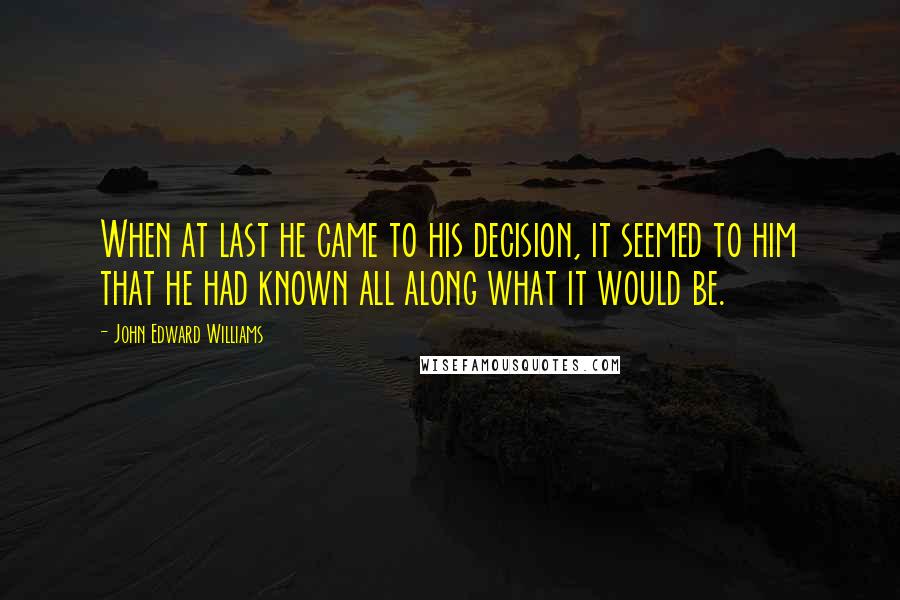 John Edward Williams Quotes: When at last he came to his decision, it seemed to him that he had known all along what it would be.