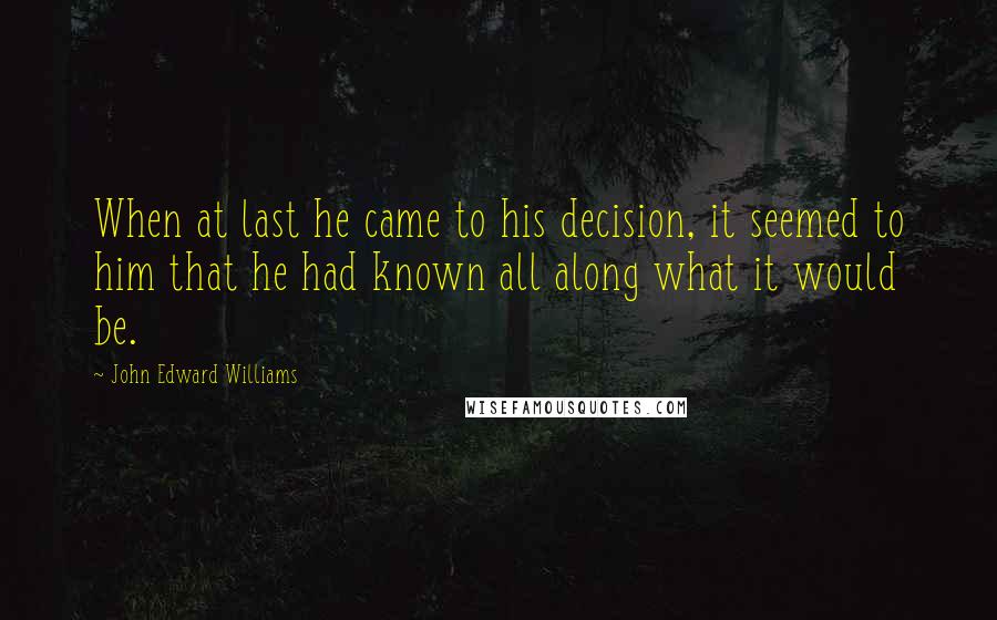 John Edward Williams Quotes: When at last he came to his decision, it seemed to him that he had known all along what it would be.