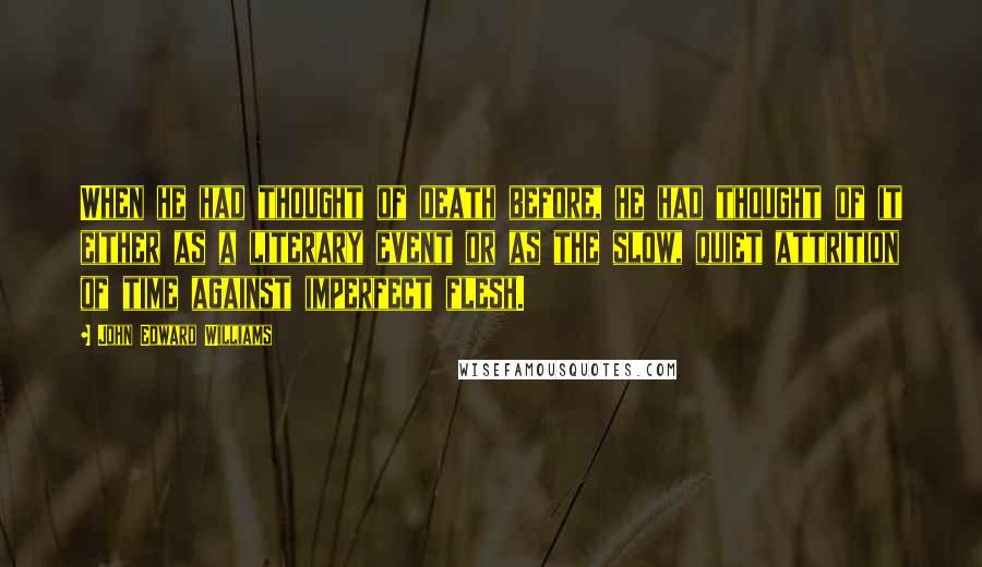 John Edward Williams Quotes: When he had thought of death before, he had thought of it either as a literary event or as the slow, quiet attrition of time against imperfect flesh.