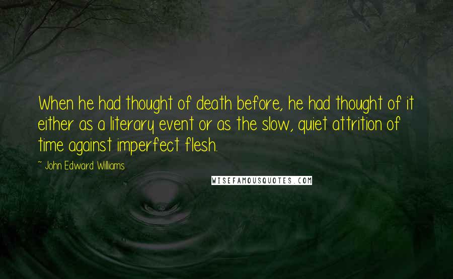 John Edward Williams Quotes: When he had thought of death before, he had thought of it either as a literary event or as the slow, quiet attrition of time against imperfect flesh.