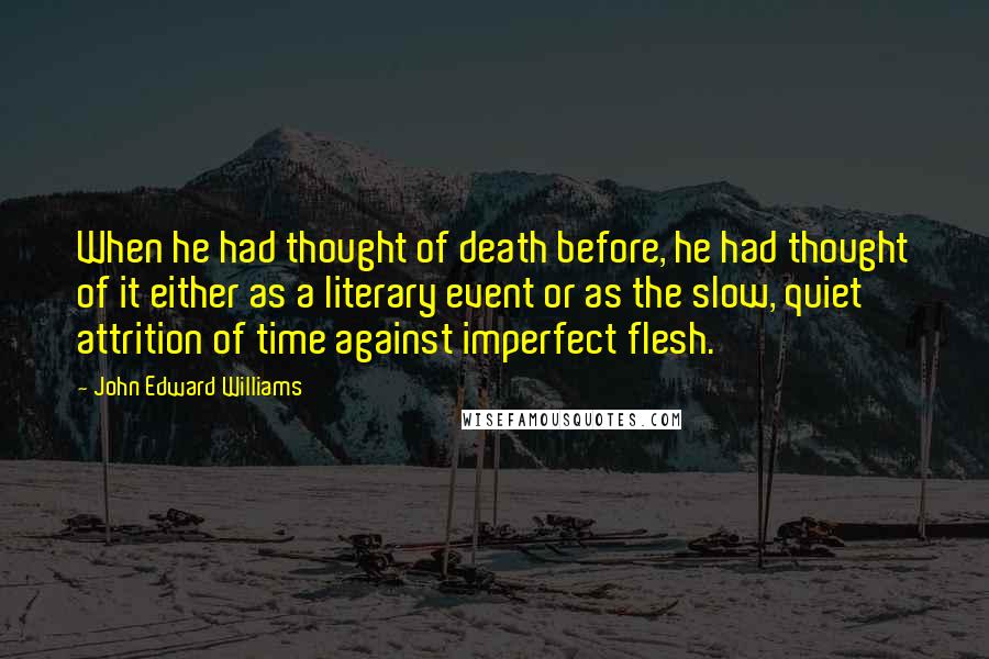 John Edward Williams Quotes: When he had thought of death before, he had thought of it either as a literary event or as the slow, quiet attrition of time against imperfect flesh.