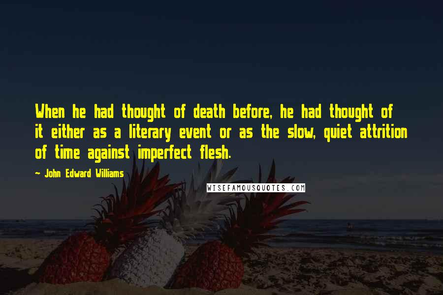 John Edward Williams Quotes: When he had thought of death before, he had thought of it either as a literary event or as the slow, quiet attrition of time against imperfect flesh.