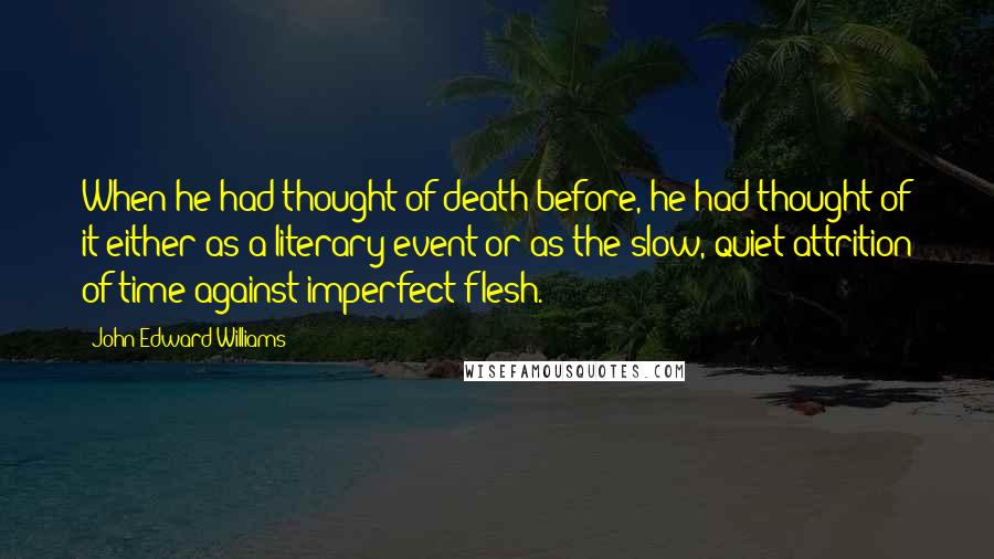 John Edward Williams Quotes: When he had thought of death before, he had thought of it either as a literary event or as the slow, quiet attrition of time against imperfect flesh.