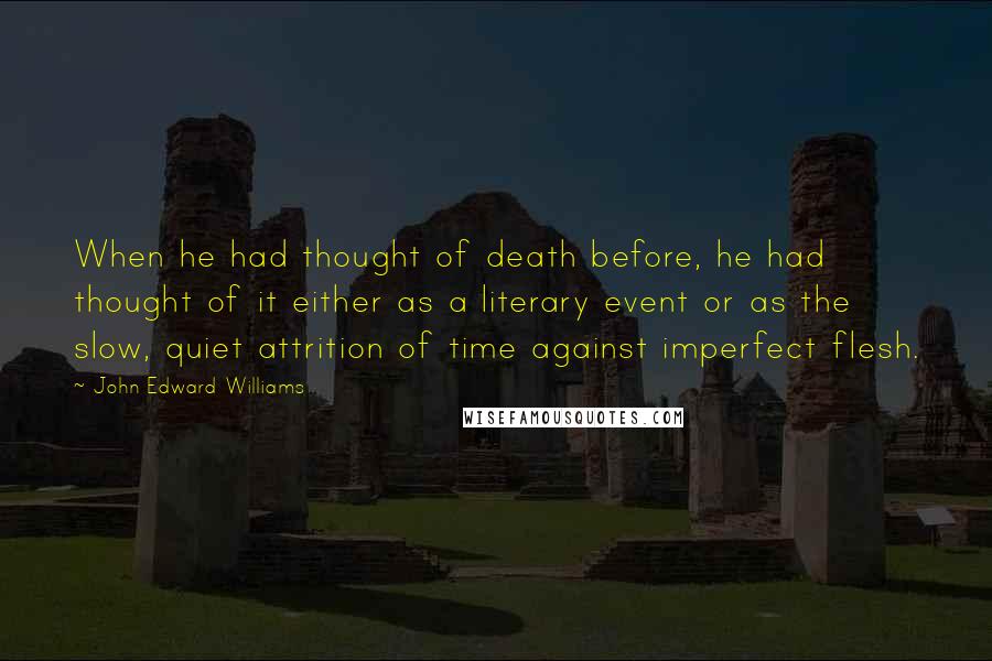 John Edward Williams Quotes: When he had thought of death before, he had thought of it either as a literary event or as the slow, quiet attrition of time against imperfect flesh.