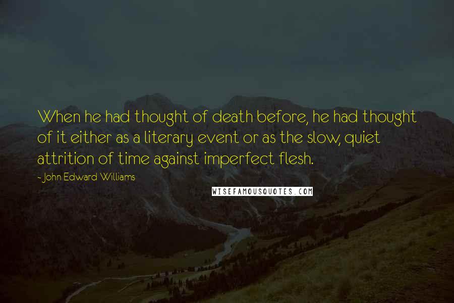 John Edward Williams Quotes: When he had thought of death before, he had thought of it either as a literary event or as the slow, quiet attrition of time against imperfect flesh.