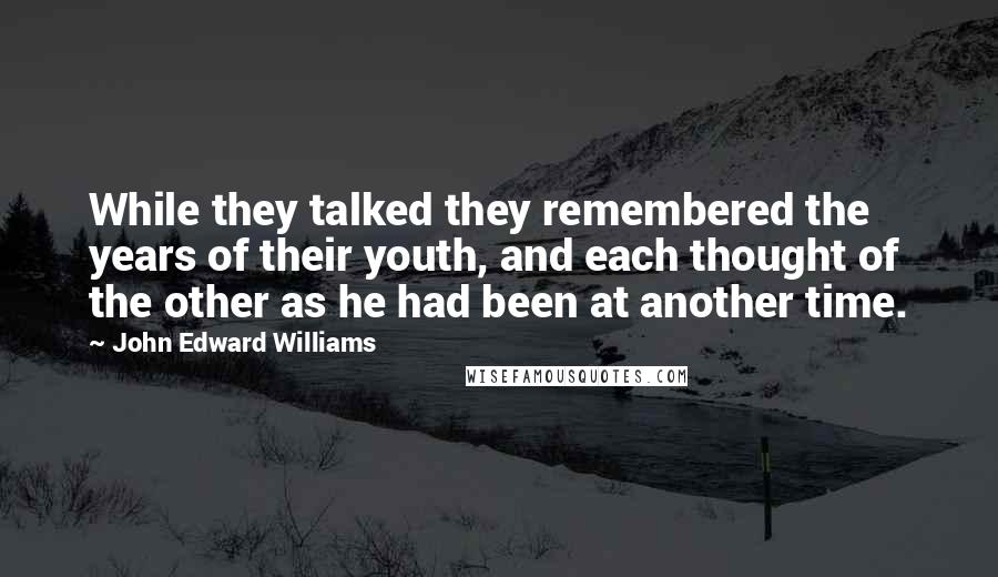 John Edward Williams Quotes: While they talked they remembered the years of their youth, and each thought of the other as he had been at another time.