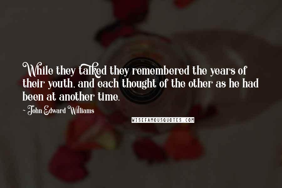 John Edward Williams Quotes: While they talked they remembered the years of their youth, and each thought of the other as he had been at another time.