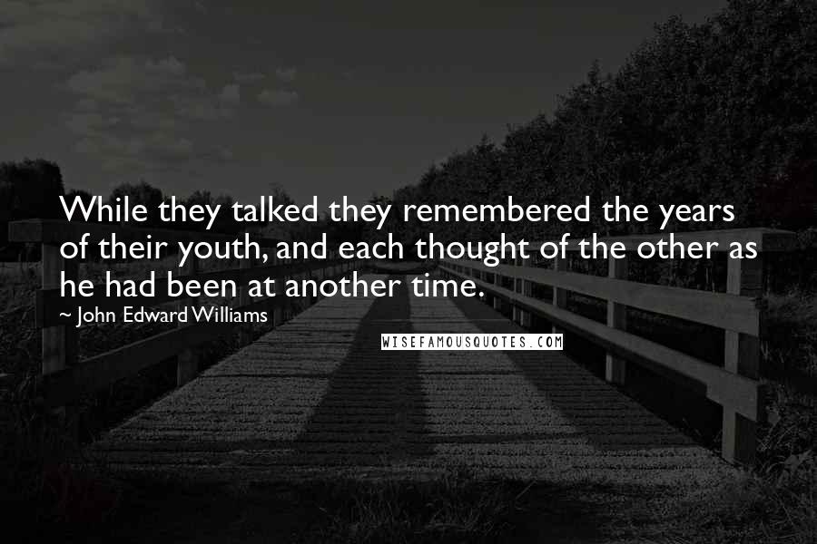 John Edward Williams Quotes: While they talked they remembered the years of their youth, and each thought of the other as he had been at another time.