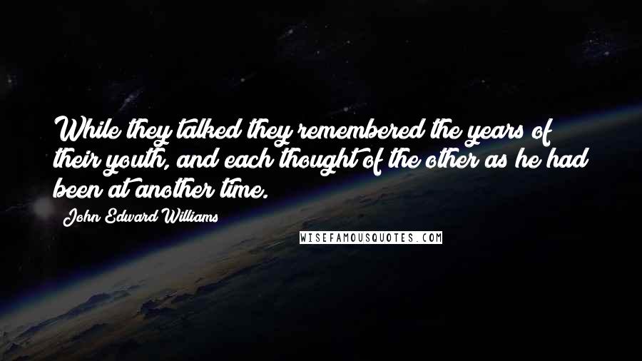 John Edward Williams Quotes: While they talked they remembered the years of their youth, and each thought of the other as he had been at another time.