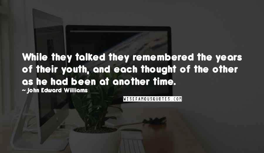 John Edward Williams Quotes: While they talked they remembered the years of their youth, and each thought of the other as he had been at another time.