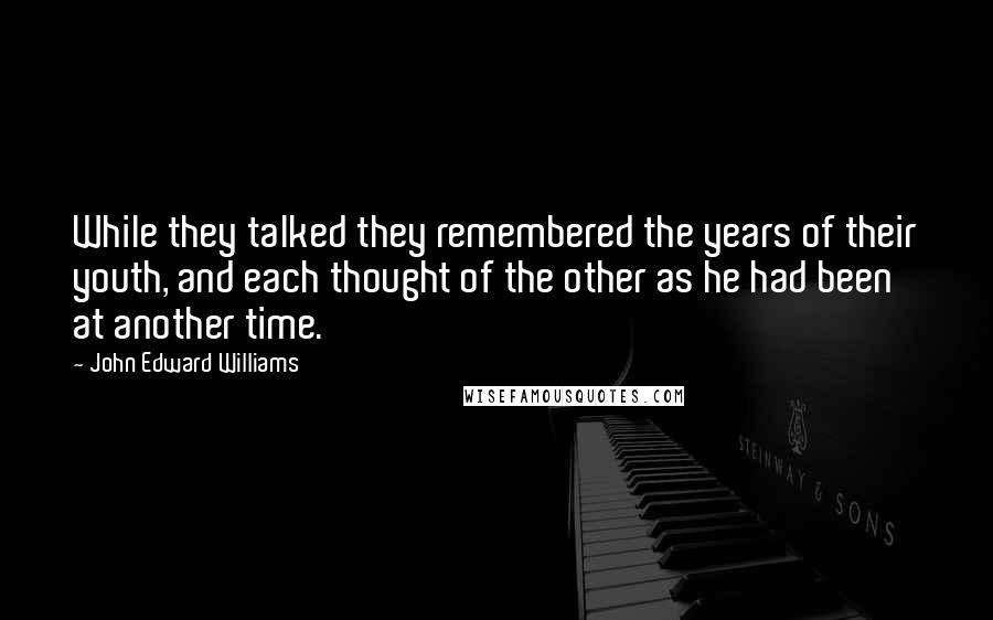 John Edward Williams Quotes: While they talked they remembered the years of their youth, and each thought of the other as he had been at another time.