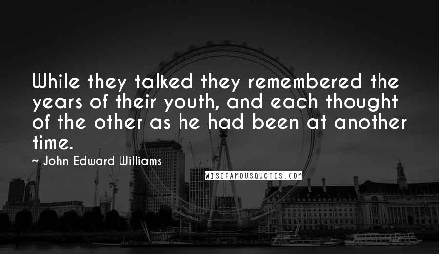 John Edward Williams Quotes: While they talked they remembered the years of their youth, and each thought of the other as he had been at another time.