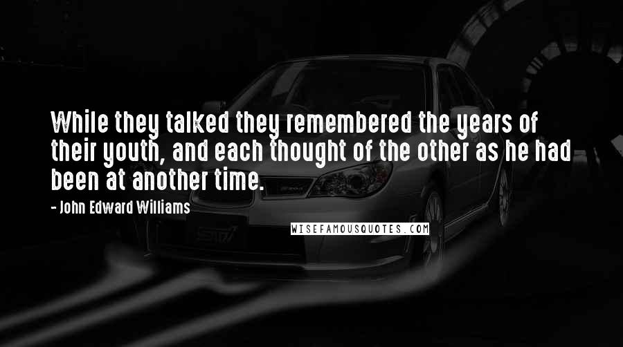 John Edward Williams Quotes: While they talked they remembered the years of their youth, and each thought of the other as he had been at another time.