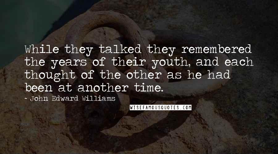 John Edward Williams Quotes: While they talked they remembered the years of their youth, and each thought of the other as he had been at another time.