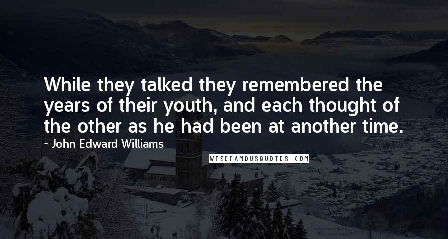 John Edward Williams Quotes: While they talked they remembered the years of their youth, and each thought of the other as he had been at another time.