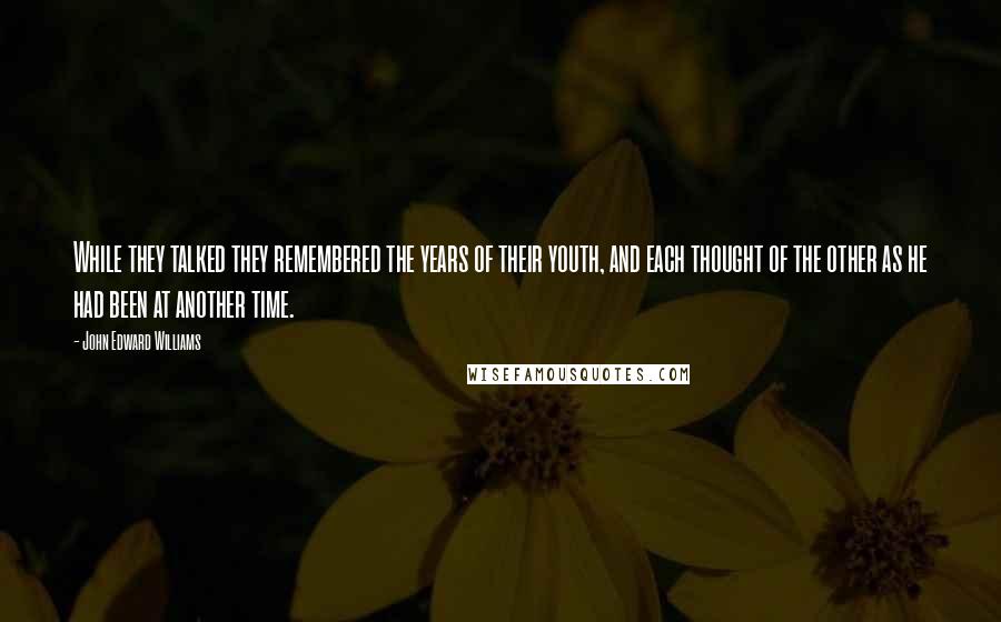 John Edward Williams Quotes: While they talked they remembered the years of their youth, and each thought of the other as he had been at another time.