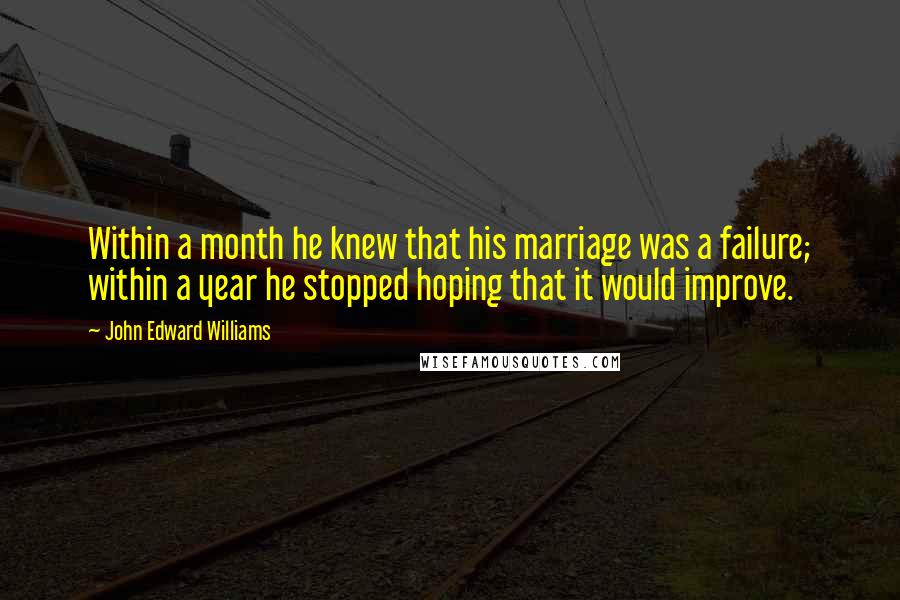 John Edward Williams Quotes: Within a month he knew that his marriage was a failure; within a year he stopped hoping that it would improve.