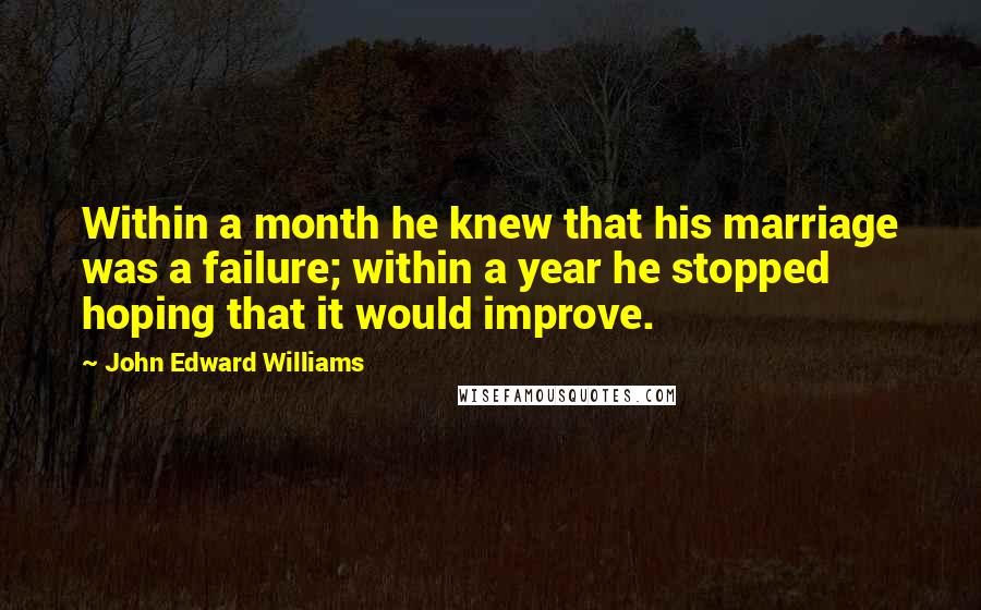 John Edward Williams Quotes: Within a month he knew that his marriage was a failure; within a year he stopped hoping that it would improve.