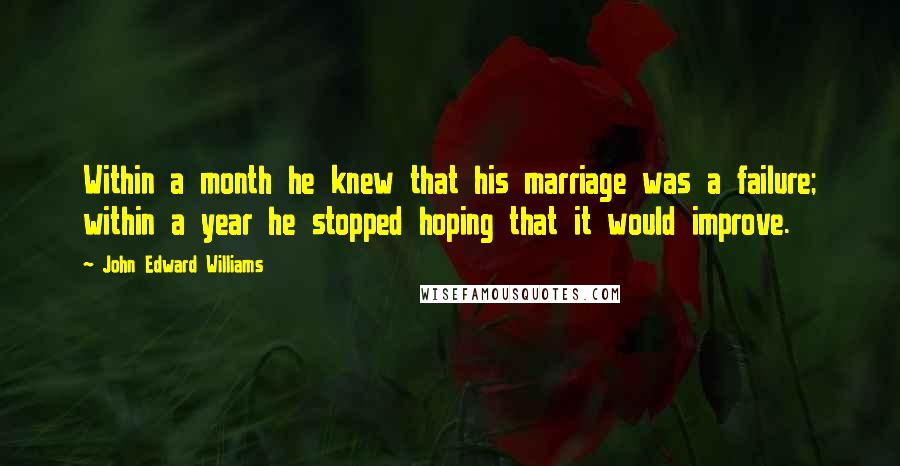 John Edward Williams Quotes: Within a month he knew that his marriage was a failure; within a year he stopped hoping that it would improve.