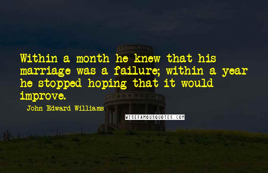 John Edward Williams Quotes: Within a month he knew that his marriage was a failure; within a year he stopped hoping that it would improve.