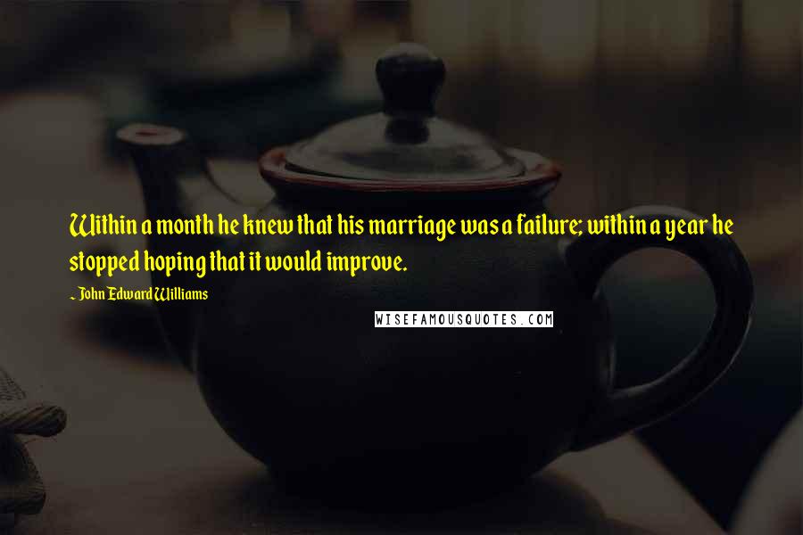 John Edward Williams Quotes: Within a month he knew that his marriage was a failure; within a year he stopped hoping that it would improve.