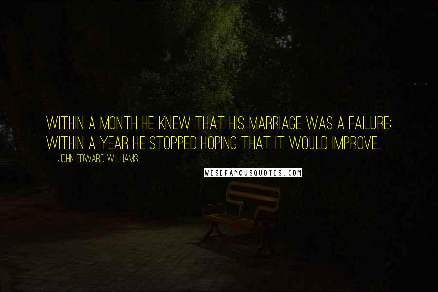 John Edward Williams Quotes: Within a month he knew that his marriage was a failure; within a year he stopped hoping that it would improve.