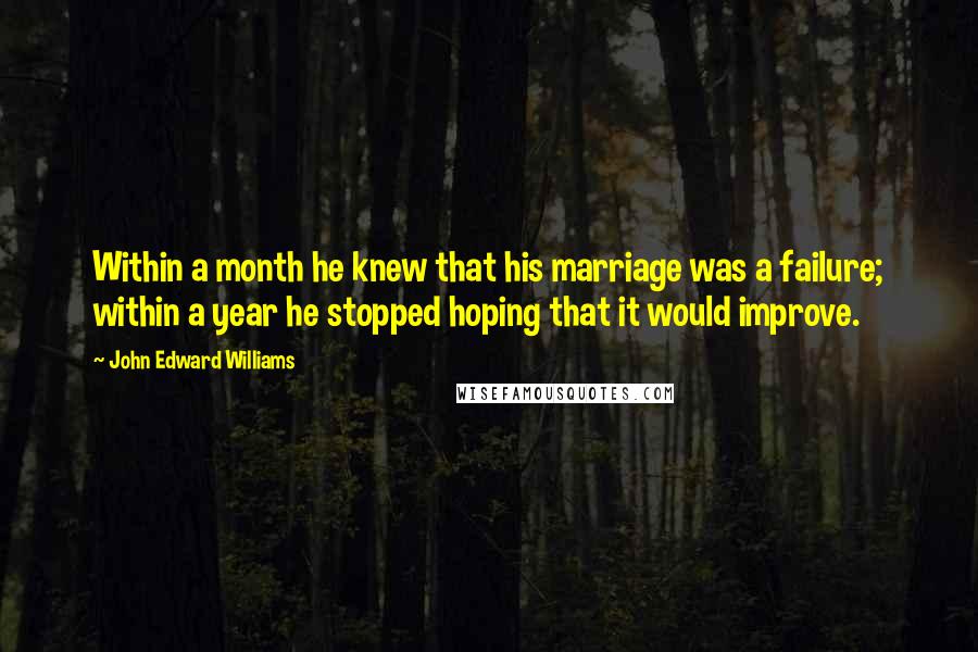 John Edward Williams Quotes: Within a month he knew that his marriage was a failure; within a year he stopped hoping that it would improve.