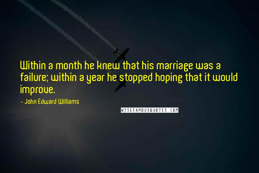 John Edward Williams Quotes: Within a month he knew that his marriage was a failure; within a year he stopped hoping that it would improve.