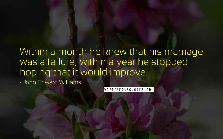 John Edward Williams Quotes: Within a month he knew that his marriage was a failure; within a year he stopped hoping that it would improve.