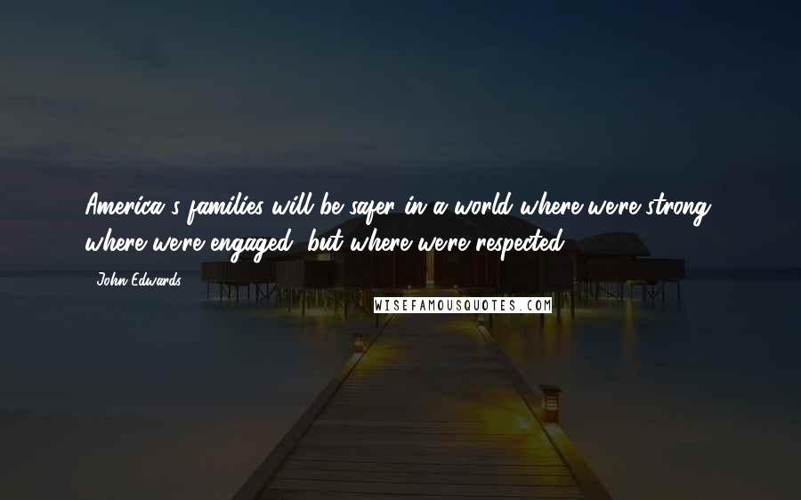 John Edwards Quotes: America's families will be safer in a world where we're strong, where we're engaged, but where we're respected.