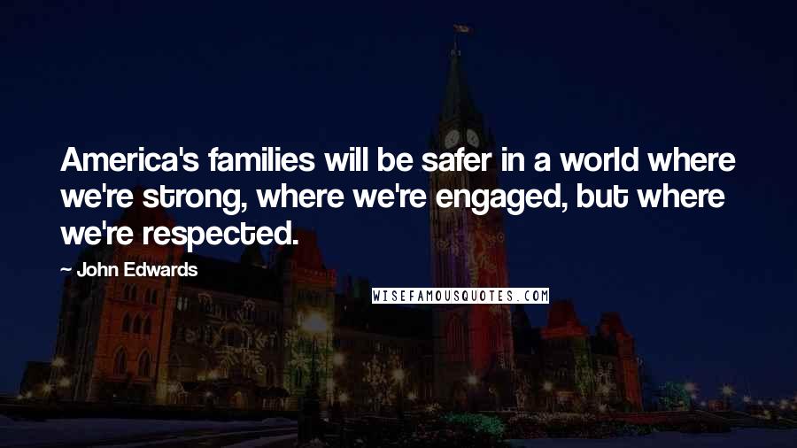 John Edwards Quotes: America's families will be safer in a world where we're strong, where we're engaged, but where we're respected.