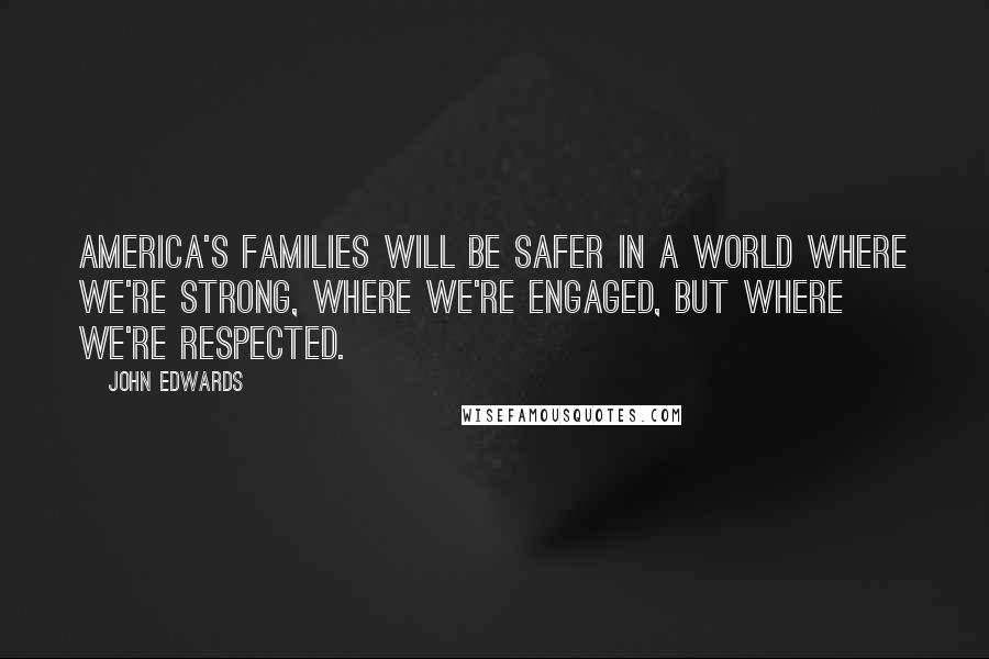 John Edwards Quotes: America's families will be safer in a world where we're strong, where we're engaged, but where we're respected.