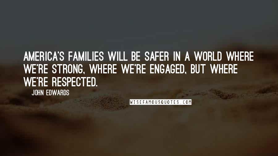 John Edwards Quotes: America's families will be safer in a world where we're strong, where we're engaged, but where we're respected.